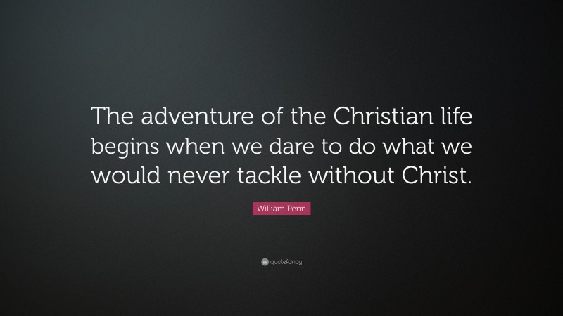 William Penn Quote: “The adventure of the Christian life begins when we dare to do what we would never tackle without Christ.”