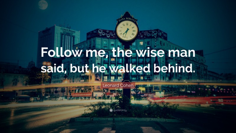 Leonard Cohen Quote: “Follow me, the wise man said, but he walked behind.”