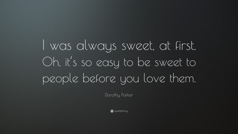 Dorothy Parker Quote: “I was always sweet, at first. Oh, it’s so easy to be sweet to people before you love them.”