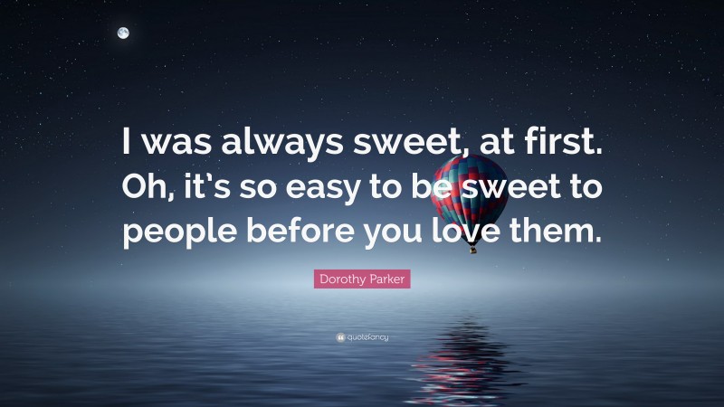Dorothy Parker Quote: “I was always sweet, at first. Oh, it’s so easy to be sweet to people before you love them.”