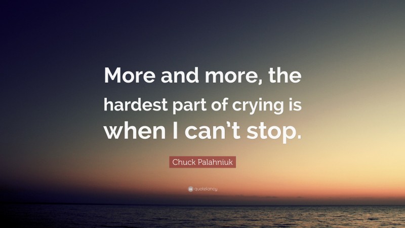 Chuck Palahniuk Quote: “More and more, the hardest part of crying is when I can’t stop.”
