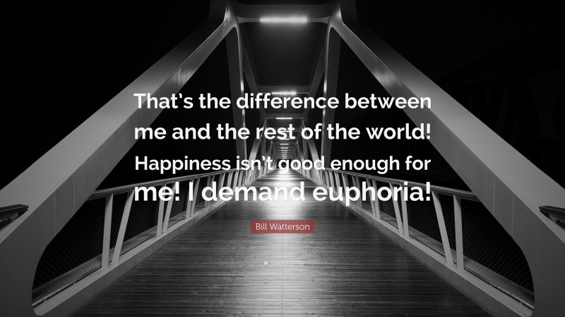 Bill Watterson Quote: “That’s the difference between me and the rest of the world! Happiness isn’t good enough for me! I demand euphoria!”