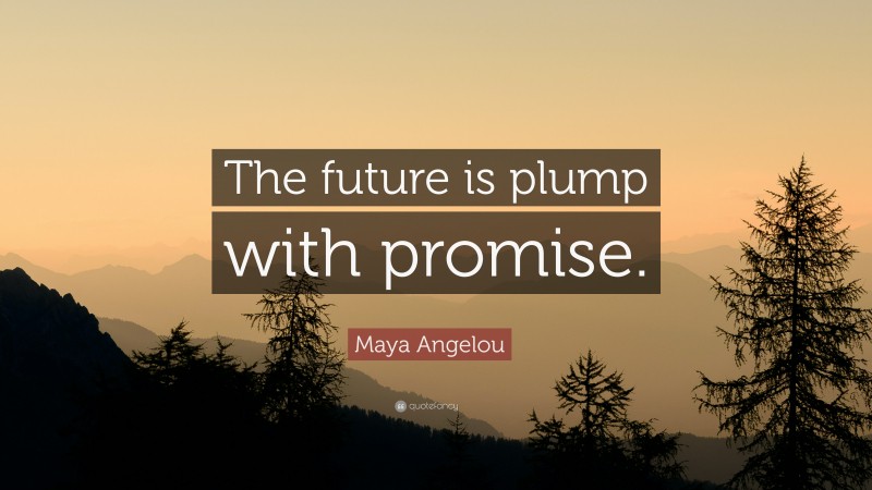 Maya Angelou Quote: “The future is plump with promise.”