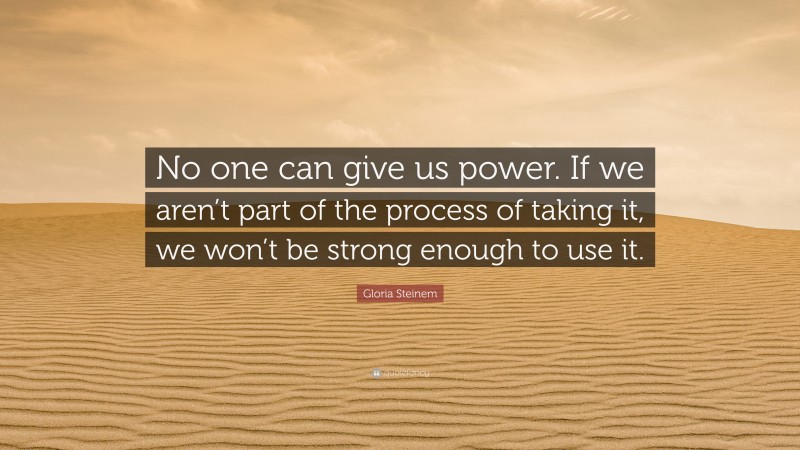 Gloria Steinem Quote: “No one can give us power. If we aren’t part of the process of taking it, we won’t be strong enough to use it.”
