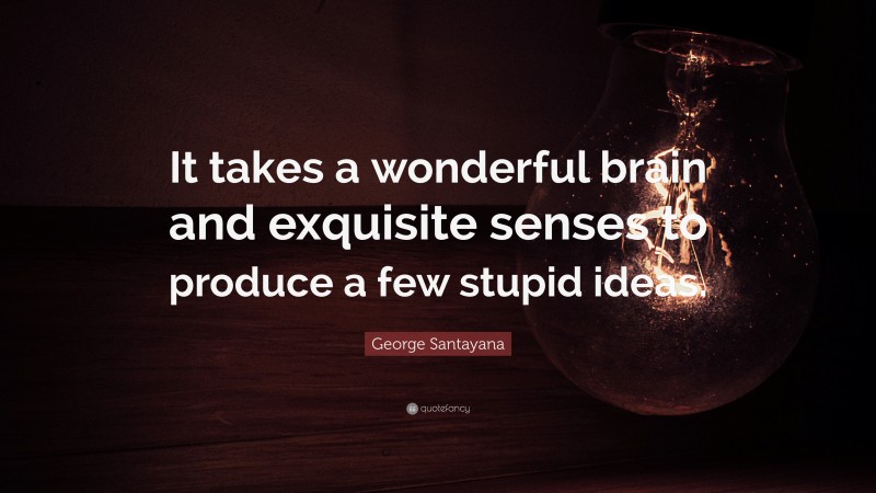 George Santayana Quote: “It takes a wonderful brain and exquisite senses to produce a few stupid ideas.”