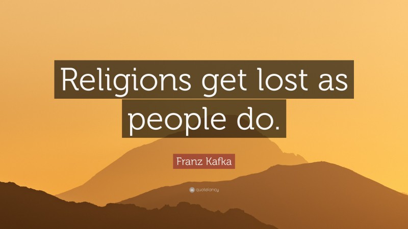 Franz Kafka Quote: “Religions get lost as people do.”