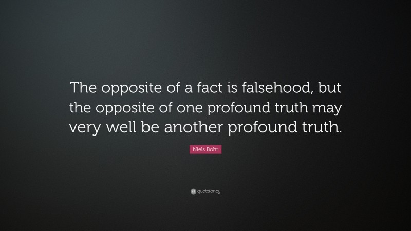 Niels Bohr Quote: “The opposite of a fact is falsehood, but the opposite of one profound truth may very well be another profound truth.”