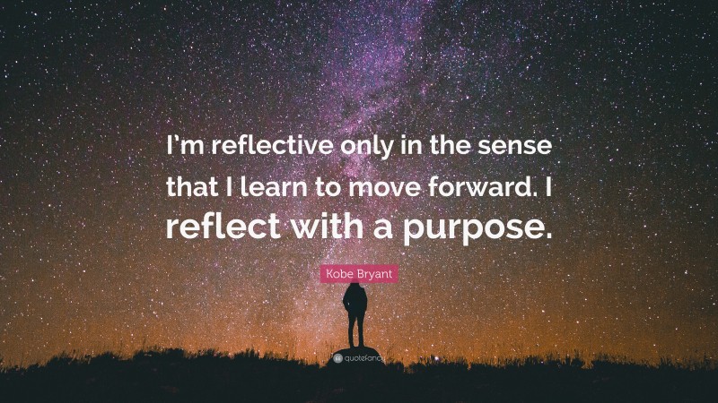 Kobe Bryant Quote: “I’m reflective only in the sense that I learn to move forward. I reflect with a purpose.”