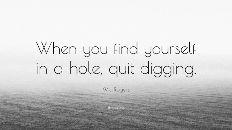 Will Rogers Quote: “When you find yourself in a hole, quit digging.”