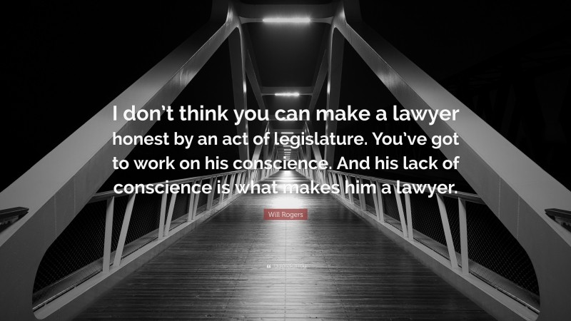 Will Rogers Quote: “I don’t think you can make a lawyer honest by an act of legislature. You’ve got to work on his conscience. And his lack of conscience is what makes him a lawyer.”