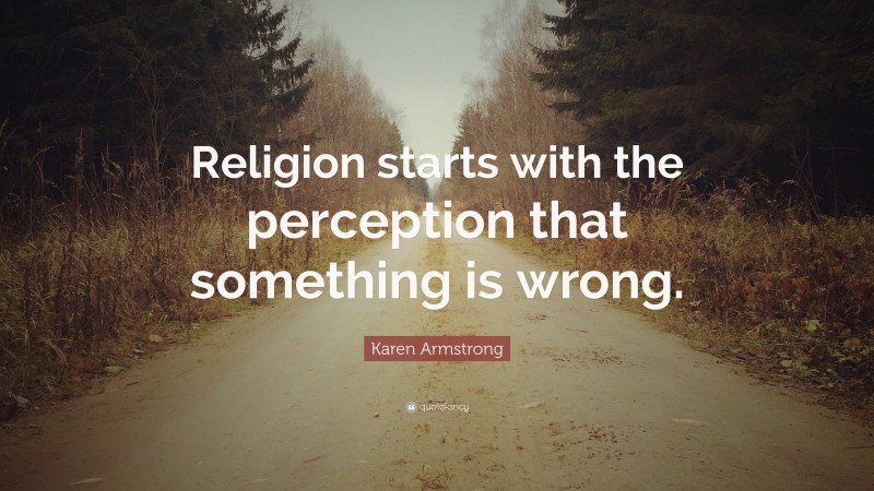 Karen Armstrong Quote: “Religion starts with the perception that something is wrong.”