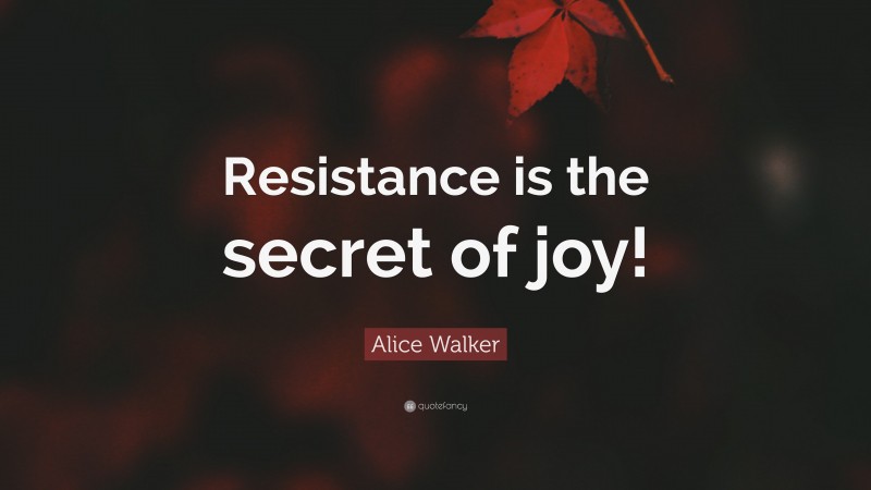 Alice Walker Quote: “Resistance is the secret of joy!”