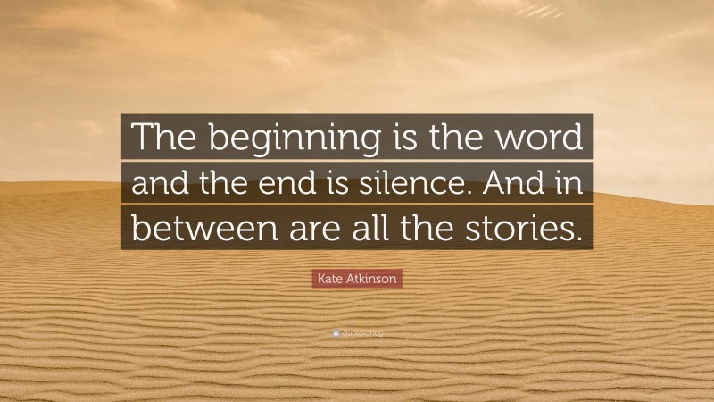 Kate Atkinson Quote: “The beginning is the word and the end is silence. And in between are all the stories.”