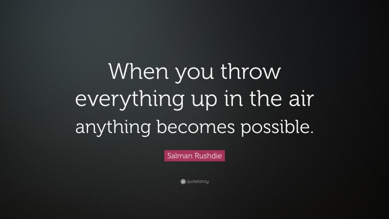 Salman Rushdie Quote: “When you throw everything up in the air anything becomes possible.”