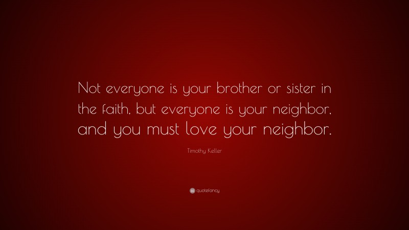Timothy Keller Quote: “Not everyone is your brother or sister in the faith, but everyone is your neighbor, and you must love your neighbor.”