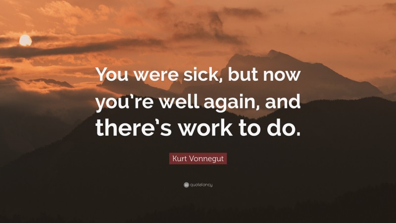 Kurt Vonnegut Quote: “You were sick, but now you’re well again, and there’s work to do.”