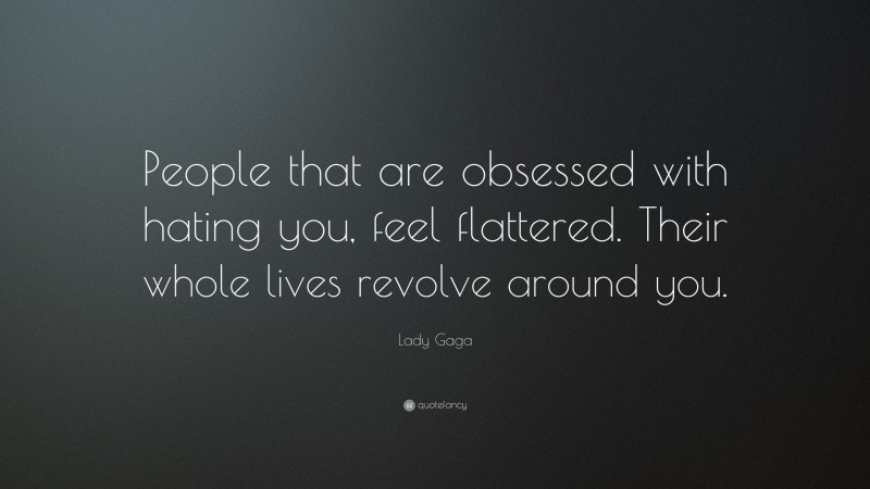 Lady Gaga Quote: “People that are obsessed with hating you, feel flattered. Their whole lives revolve around you.”
