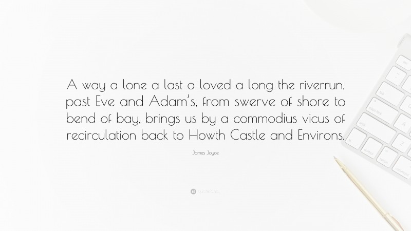James Joyce Quote: “A way a lone a last a loved a long the riverrun, past Eve and Adam’s, from swerve of shore to bend of bay, brings us by a commodius vicus of recirculation back to Howth Castle and Environs.”