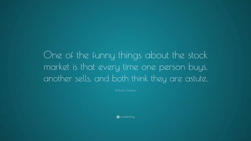 William Feather Quote: “One of the funny things about the stock market is that every time one person buys, another sells, and both think they are astute.”