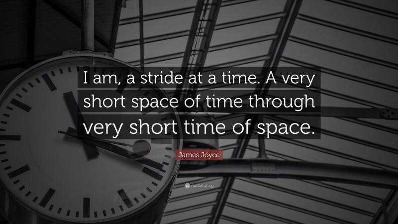 James Joyce Quote: “I am, a stride at a time. A very short space of time through very short time of space.”