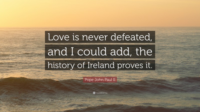 Pope John Paul II Quote: “Love is never defeated, and I could add, the history of Ireland proves it.”