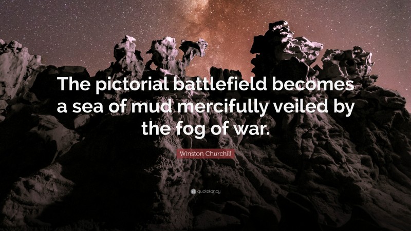 Winston Churchill Quote: “The pictorial battlefield becomes a sea of mud mercifully veiled by the fog of war.”