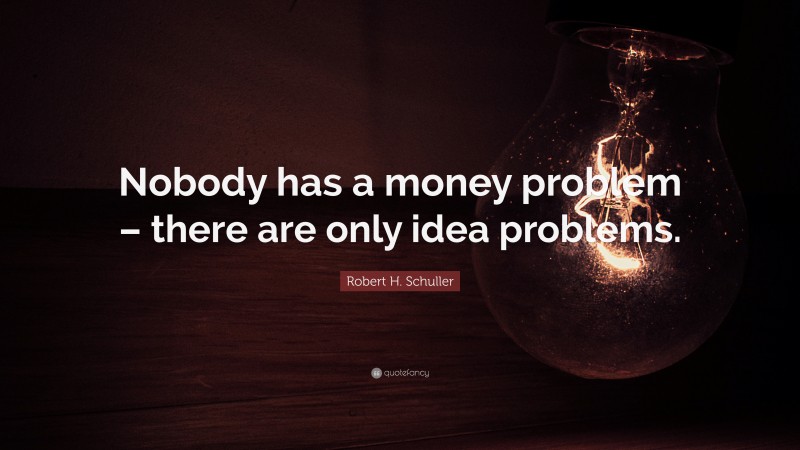 Robert H. Schuller Quote: “Nobody has a money problem – there are only idea problems.”