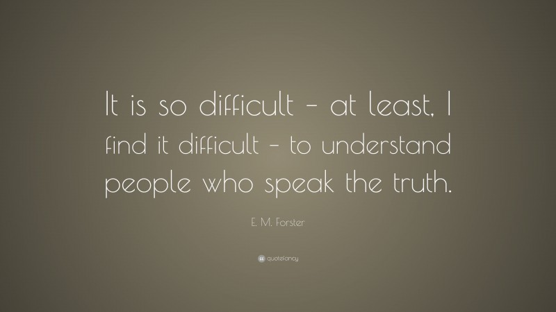 E. M. Forster Quote: “It is so difficult – at least, I find it difficult – to understand people who speak the truth.”