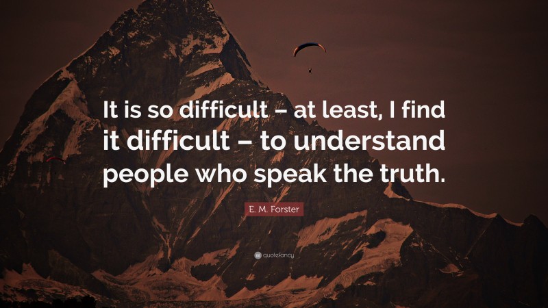 E. M. Forster Quote: “It is so difficult – at least, I find it difficult – to understand people who speak the truth.”