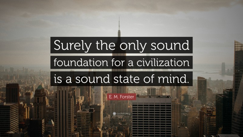 E. M. Forster Quote: “Surely the only sound foundation for a civilization is a sound state of mind.”