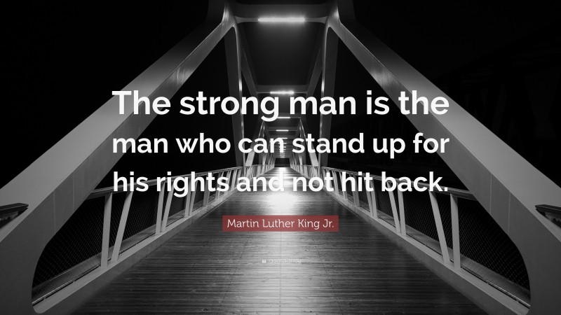 Martin Luther King Jr. Quote: “The strong man is the man who can stand up for his rights and not hit back.”