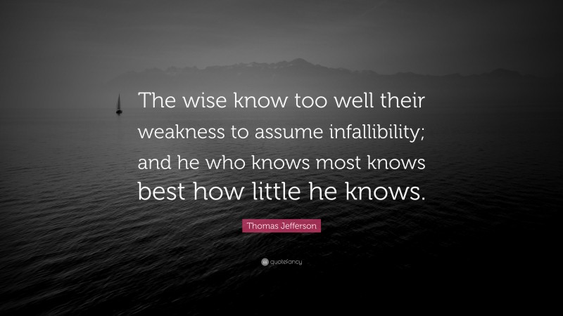 Thomas Jefferson Quote: “The wise know too well their weakness to assume infallibility; and he who knows most knows best how little he knows.”