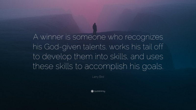 Larry Bird Quote: “A winner is someone who recognizes his God-given talents, works his tail off to develop them into skills, and uses these skills to accomplish his goals.”