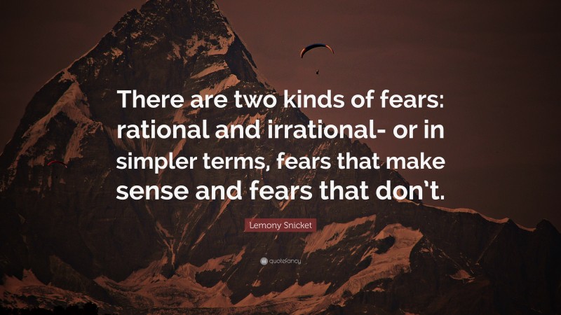 Lemony Snicket Quote: “There are two kinds of fears: rational and irrational- or in simpler terms, fears that make sense and fears that don’t.”