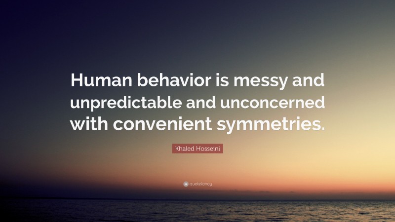 Khaled Hosseini Quote: “Human behavior is messy and unpredictable and unconcerned with convenient symmetries.”