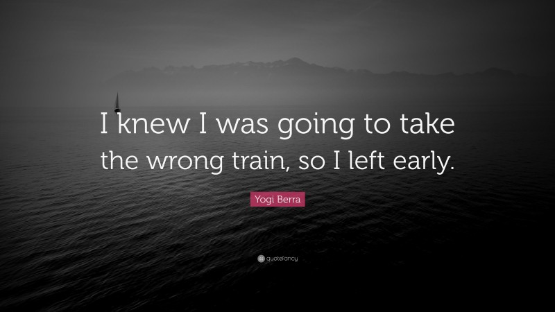Yogi Berra Quote: “I knew I was going to take the wrong train, so I left early.”