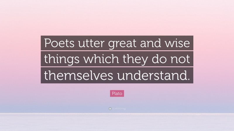 Plato Quote: “Poets utter great and wise things which they do not themselves understand.”