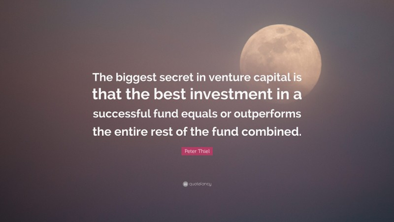 Peter Thiel Quote: “The biggest secret in venture capital is that the best investment in a successful fund equals or outperforms the entire rest of the fund combined.”