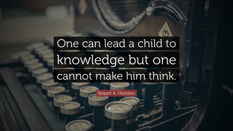 Robert A. Heinlein Quote: “One can lead a child to knowledge but one cannot make him think.”