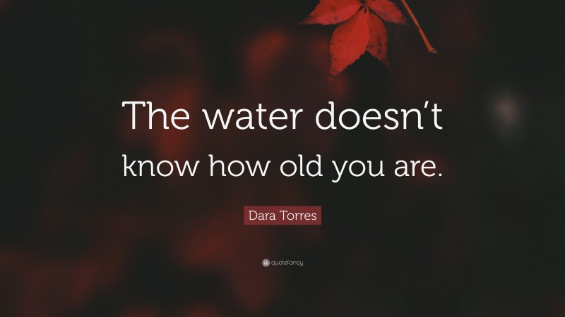 Dara Torres Quote: “The water doesn’t know how old you are.”