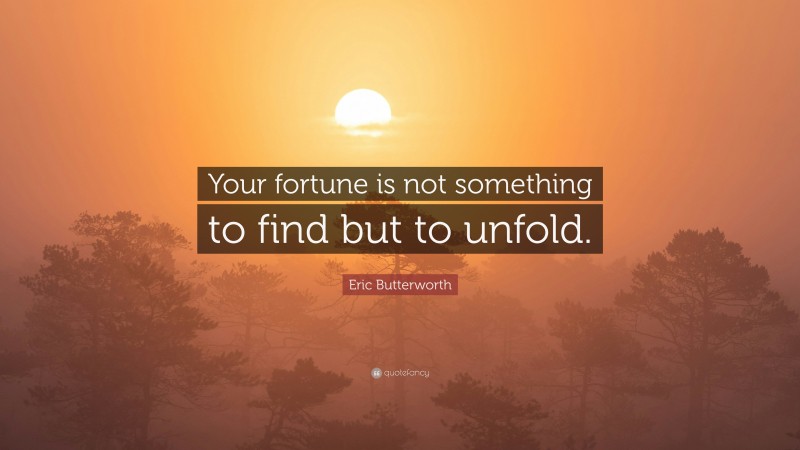 Eric Butterworth Quote: “Your fortune is not something to find but to unfold.”