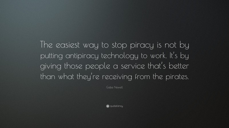 Gabe Newell Quote: “The easiest way to stop piracy is not by putting antipiracy technology to work. It’s by giving those people a service that’s better than what they’re receiving from the pirates.”