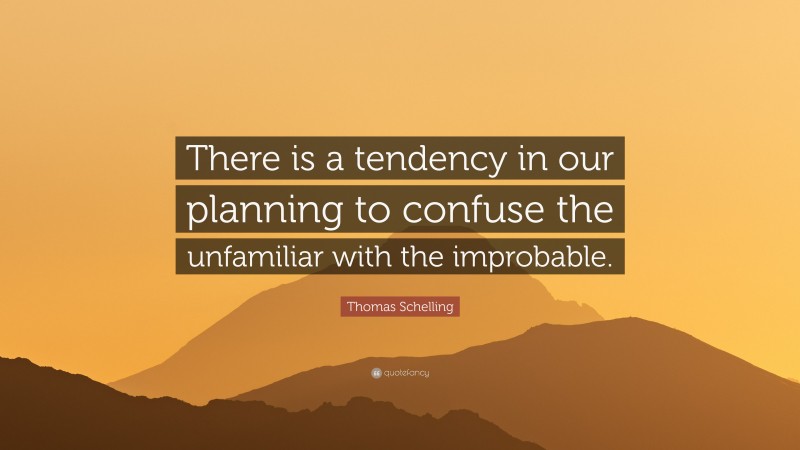 Thomas Schelling Quote: “There is a tendency in our planning to confuse the unfamiliar with the improbable.”