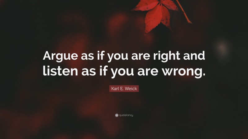 Karl E. Weick Quote: “Argue as if you are right and listen as if you are wrong.”