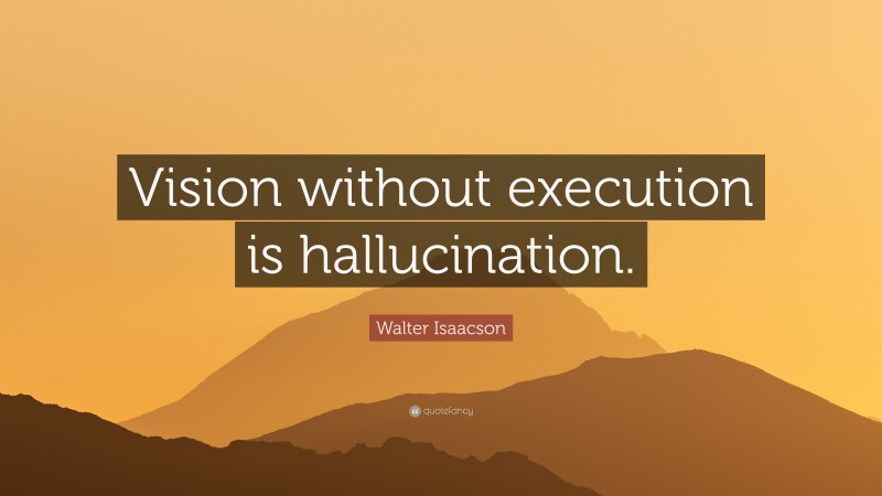 Walter Isaacson Quote: “Vision without execution is hallucination.”
