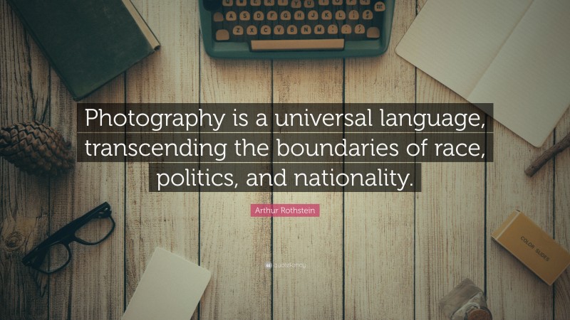 Arthur Rothstein Quote: “Photography is a universal language, transcending the boundaries of race, politics, and nationality.”
