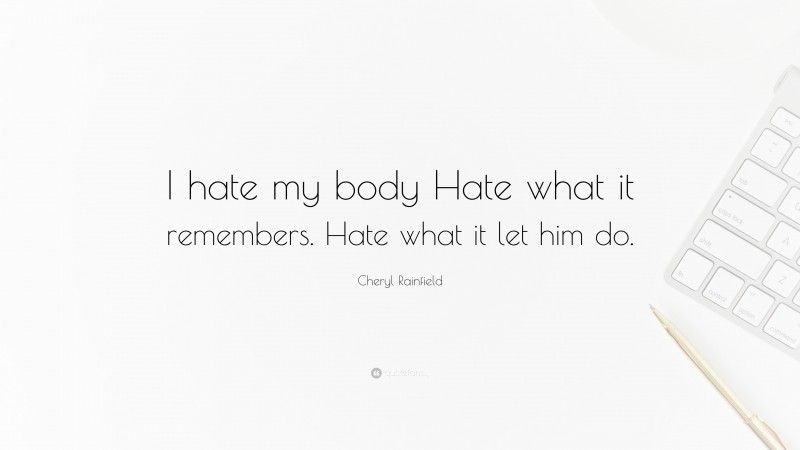 Cheryl Rainfield Quote: “I hate my body Hate what it remembers. Hate what it let him do.”