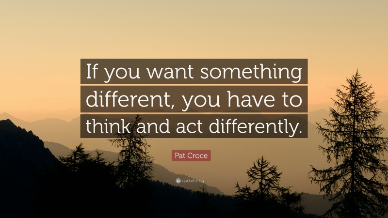 Pat Croce Quote: “If you want something different, you have to think and act differently.”