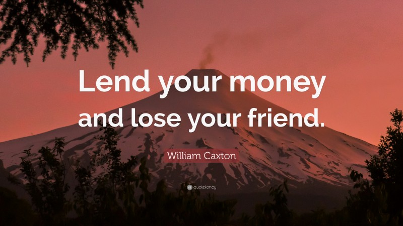 William Caxton Quote: “Lend your money and lose your friend.”