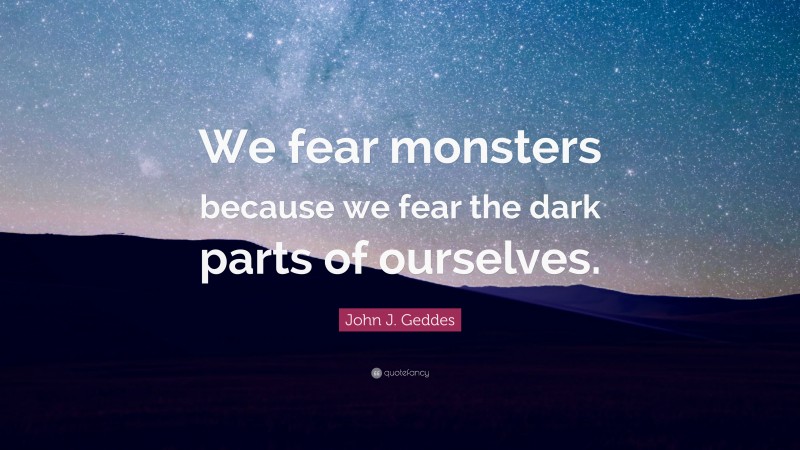 John J. Geddes Quote: “We fear monsters because we fear the dark parts of ourselves.”